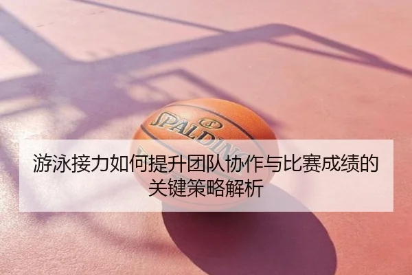 游泳接力如何提升团队协作与比赛成绩的关键策略解析