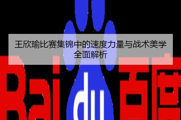 王欣瑜比赛集锦中的速度力量与战术美学全面解析