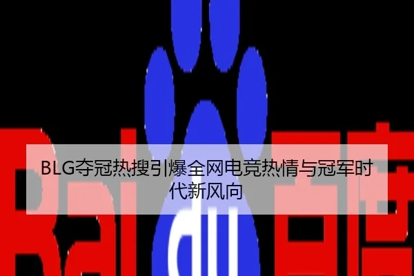 BLG夺冠热搜引爆全网电竞热情与冠军时代新风向
