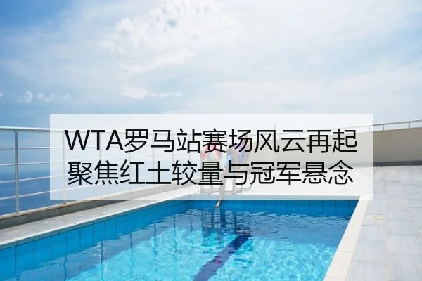 WTA罗马站赛场风云再起 聚焦红土较量与冠军悬念