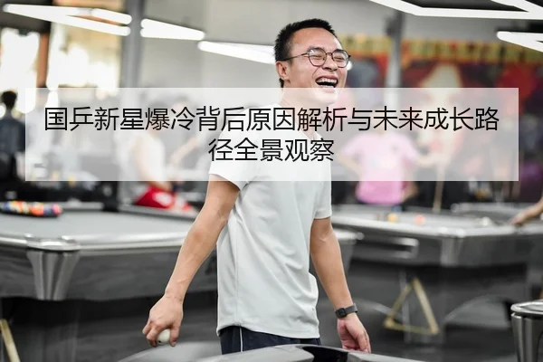 国乒新星爆冷背后原因解析与未来成长路径全景观察