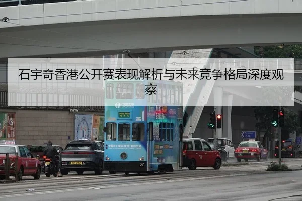 石宇奇香港公开赛表现解析与未来竞争格局深度观察
