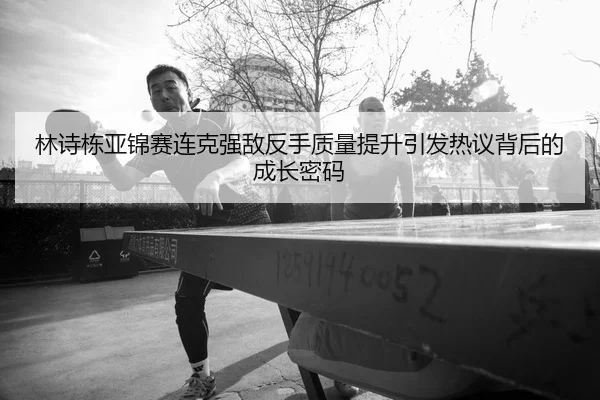 林诗栋亚锦赛连克强敌反手质量提升引发热议背后的成长密码