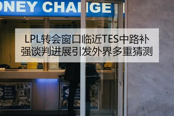 LPL转会窗口临近TES中路补强谈判进展引发外界多重猜测