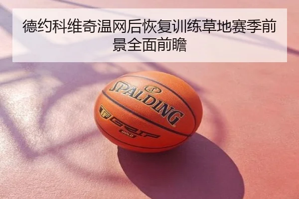 德约科维奇温网后恢复训练草地赛季前景全面前瞻