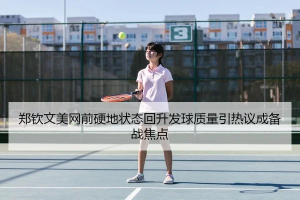 郑钦文美网前硬地状态回升发球质量引热议成备战焦点