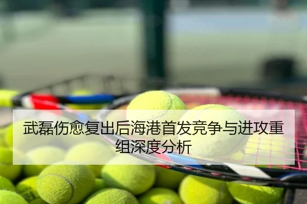 武磊伤愈复出后海港首发竞争与进攻重组深度分析