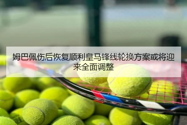 姆巴佩伤后恢复顺利皇马锋线轮换方案或将迎来全面调整