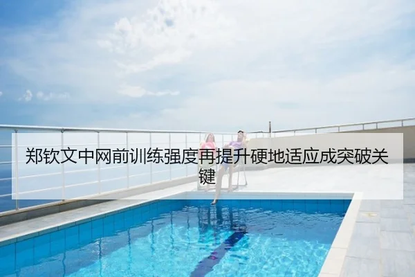 郑钦文中网前训练强度再提升硬地适应成突破关键