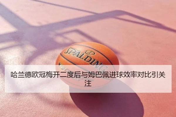 哈兰德欧冠梅开二度后与姆巴佩进球效率对比引关注