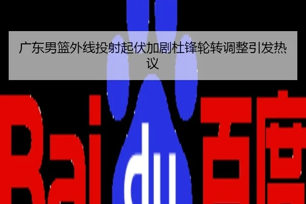 广东男篮外线投射起伏加剧杜锋轮转调整引发热议